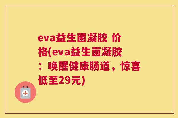 eva益生菌凝胶 价格(eva益生菌凝胶：唤醒健康肠道，惊喜低至29元)