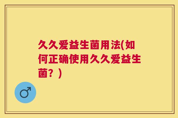 久久爱益生菌用法(如何正确使用久久爱益生菌？)