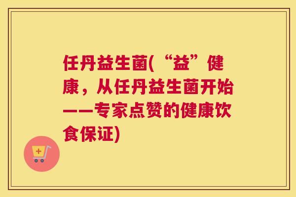 任丹益生菌(“益”健康，从任丹益生菌开始——专家点赞的健康饮食保证)