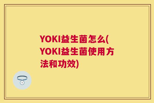 YOKI益生菌怎么(YOKI益生菌使用方法和功效)