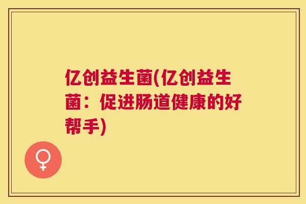 亿创益生菌(亿创益生菌：促进肠道健康的好帮手)