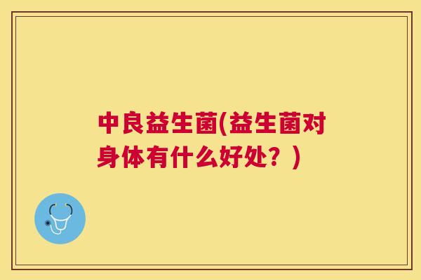 中良益生菌(益生菌对身体有什么好处？)