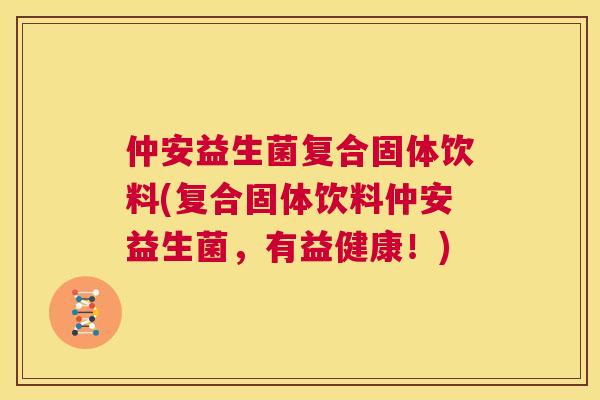 仲安益生菌复合固体饮料(复合固体饮料仲安益生菌，有益健康！)