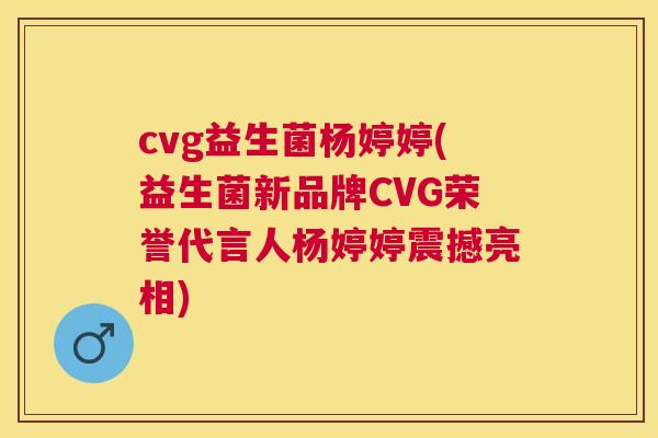 cvg益生菌杨婷婷(益生菌新品牌CVG荣誉代言人杨婷婷震撼亮相)