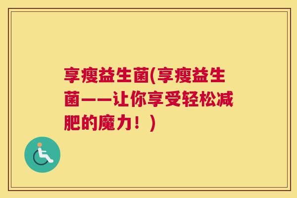 享瘦益生菌(享瘦益生菌——让你享受轻松减肥的魔力！)