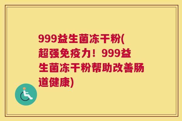 999益生菌冻干粉(超强免疫力！999益生菌冻干粉帮助改善肠道健康)