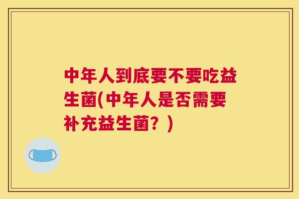 中年人到底要不要吃益生菌(中年人是否需要补充益生菌？)