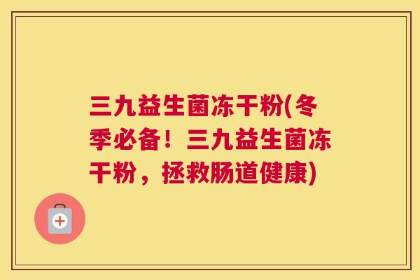 三九益生菌冻干粉(冬季必备！三九益生菌冻干粉，拯救肠道健康)