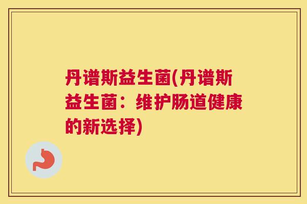 丹谱斯益生菌(丹谱斯益生菌：维护肠道健康的新选择)