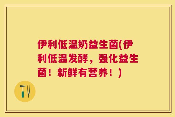 伊利低温奶益生菌(伊利低温发酵，强化益生菌！新鲜有营养！)
