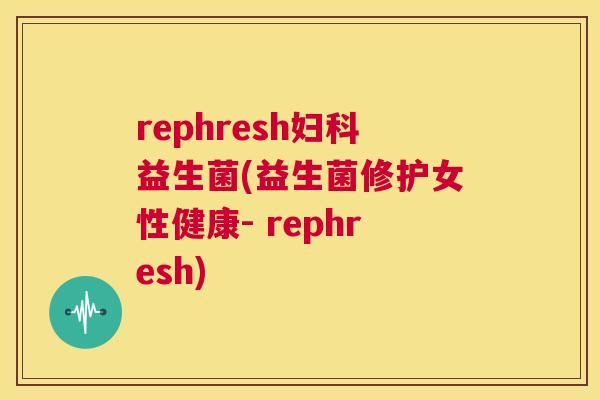 rephresh妇科益生菌(益生菌修护女性健康- rephresh)