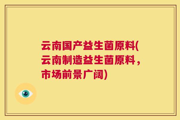 云南国产益生菌原料(云南制造益生菌原料，市场前景广阔)