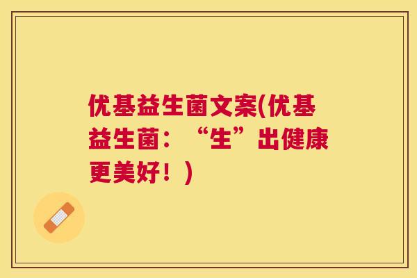 优基益生菌文案(优基益生菌：“生”出健康更美好！)