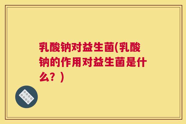 乳酸钠对益生菌(乳酸钠的作用对益生菌是什么？)
