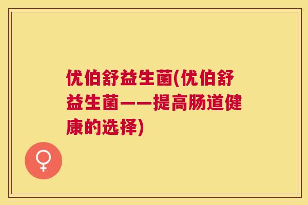 优伯舒益生菌(优伯舒益生菌——提高肠道健康的选择)