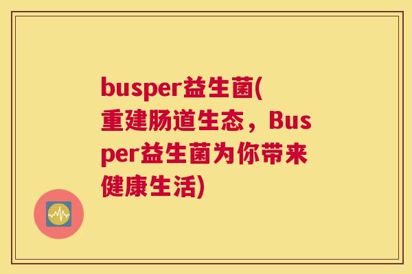 busper益生菌(重建肠道生态，Busper益生菌为你带来健康生活)