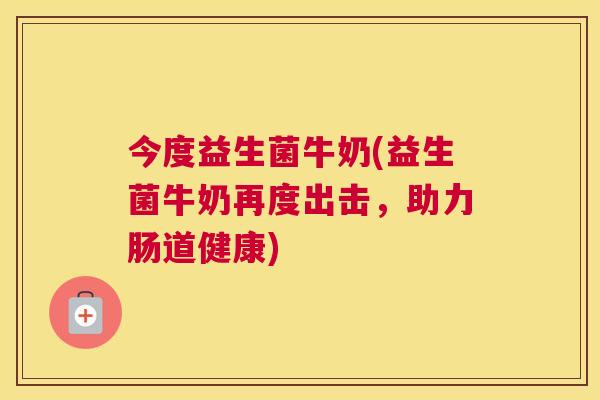 今度益生菌牛奶(益生菌牛奶再度出击，助力肠道健康)