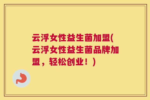 云浮女性益生菌加盟(云浮女性益生菌品牌加盟，轻松创业！)