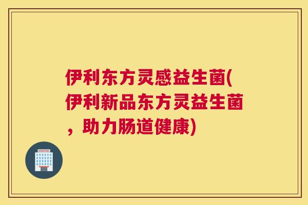 伊利东方灵感益生菌(伊利新品东方灵益生菌，助力肠道健康)