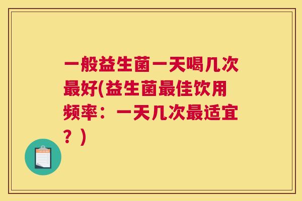 一般益生菌一天喝几次最好(益生菌最佳饮用频率：一天几次最适宜？)
