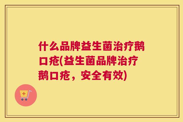 什么品牌益生菌治疗鹅口疮(益生菌品牌治疗鹅口疮，安全有效)