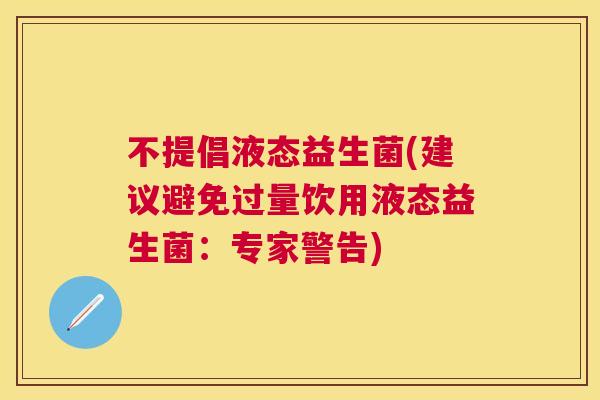 不提倡液态益生菌(建议避免过量饮用液态益生菌：专家警告)