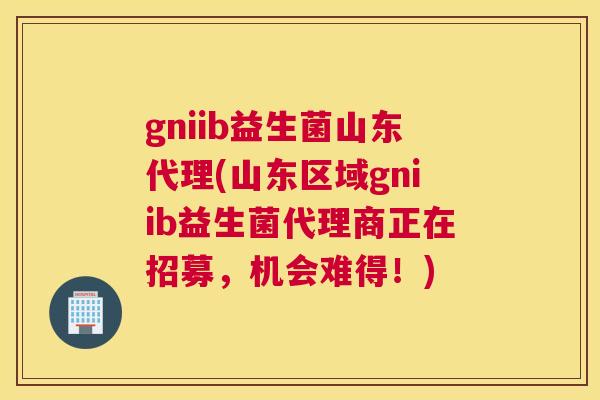 gniib益生菌山东代理(山东区域gniib益生菌代理商正在招募，机会难得！)