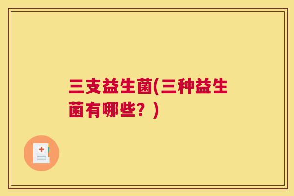 三支益生菌(三种益生菌有哪些？)