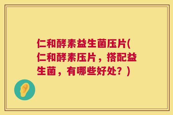 仁和酵素益生菌压片(仁和酵素压片，搭配益生菌，有哪些好处？)