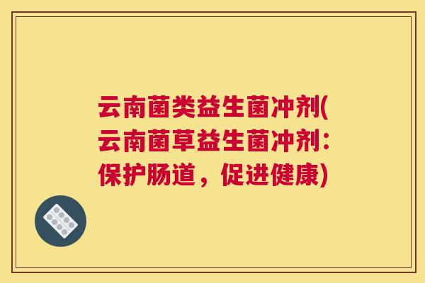 云南菌类益生菌冲剂(云南菌草益生菌冲剂：保护肠道，促进健康)