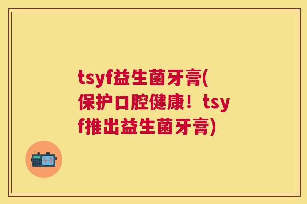 tsyf益生菌牙膏(保护口腔健康！tsyf推出益生菌牙膏)