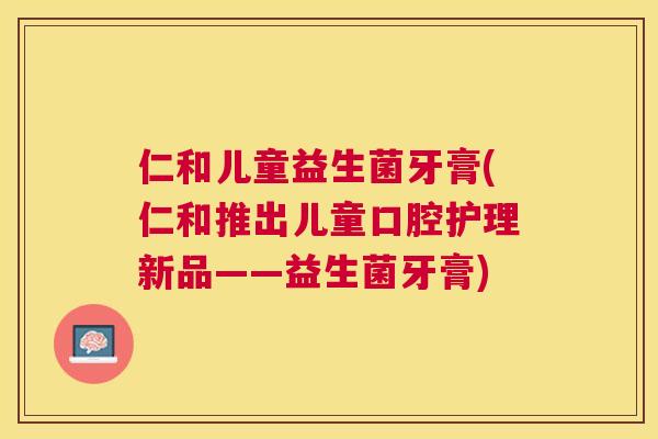 仁和儿童益生菌牙膏(仁和推出儿童口腔护理新品——益生菌牙膏)