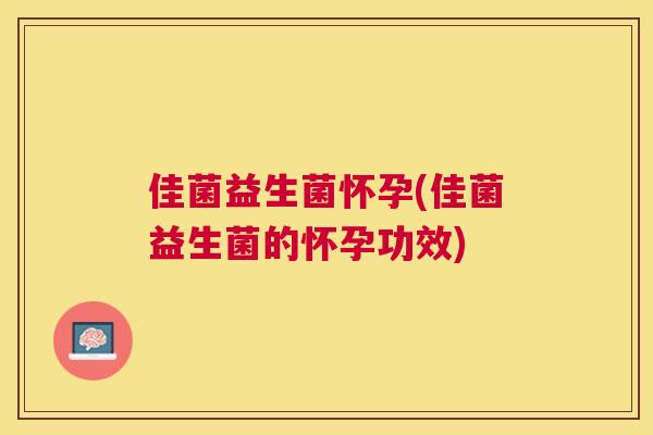 佳菌益生菌怀孕(佳菌益生菌的怀孕功效)