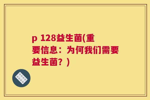 p 128益生菌(重要信息：为何我们需要益生菌？)