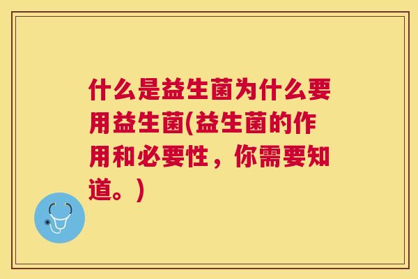 什么是益生菌为什么要用益生菌(益生菌的作用和必要性，你需要知道。)