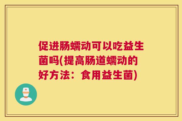 促进肠蠕动可以吃益生菌吗(提高肠道蠕动的好方法：食用益生菌)