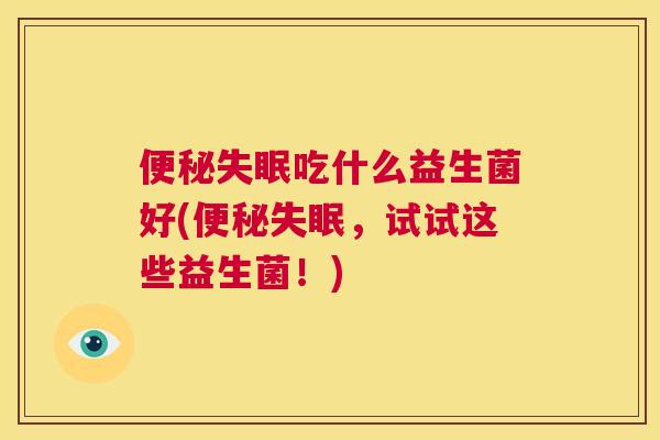 便秘失眠吃什么益生菌好(便秘失眠，试试这些益生菌！)