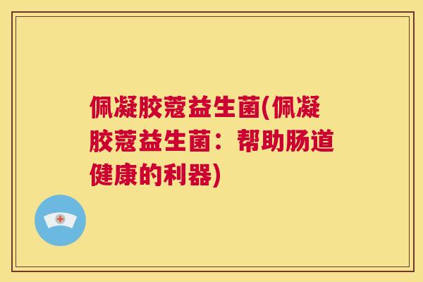 佩凝胶蔻益生菌(佩凝胶蔻益生菌：帮助肠道健康的利器)