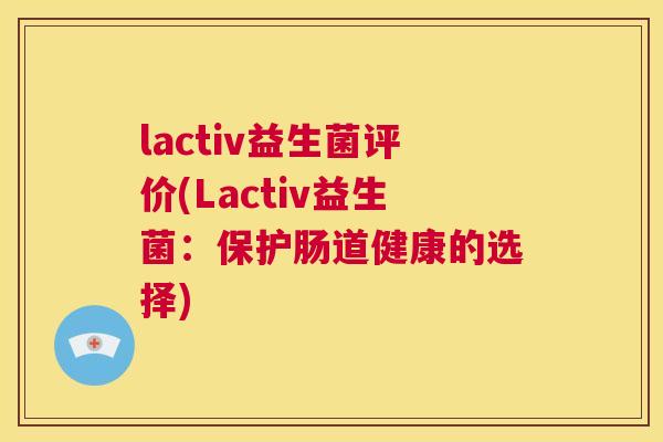 lactiv益生菌评价(Lactiv益生菌：保护肠道健康的选择)