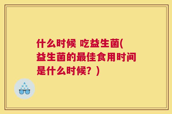 什么时候 吃益生菌(益生菌的最佳食用时间是什么时候？)