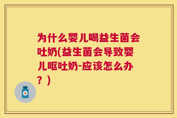 为什么婴儿喝益生菌会吐奶(益生菌会导致婴儿呕吐奶-应该怎么办？)