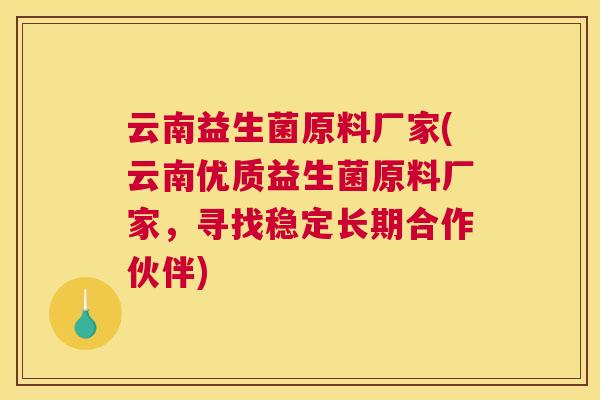 云南益生菌原料厂家(云南优质益生菌原料厂家，寻找稳定长期合作伙伴)