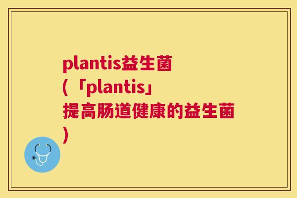 plantis益生菌(「plantis」提高肠道健康的益生菌)