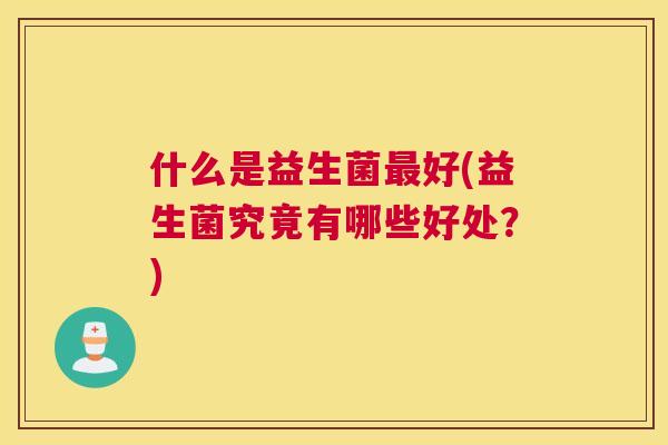 什么是益生菌最好(益生菌究竟有哪些好处？)