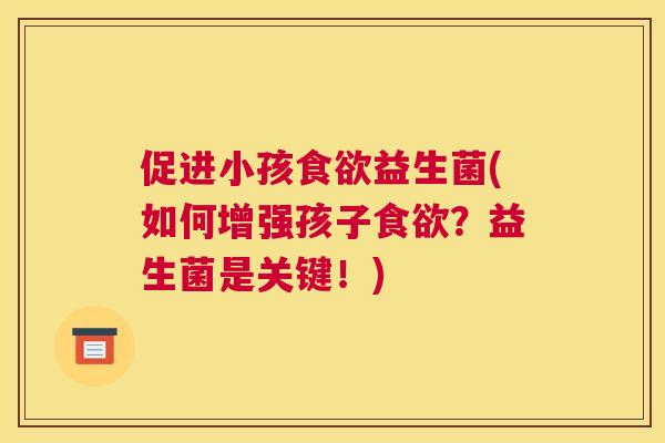 促进小孩食欲益生菌(如何增强孩子食欲？益生菌是关键！)