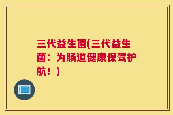 三代益生菌(三代益生菌：为肠道健康保驾护航！)