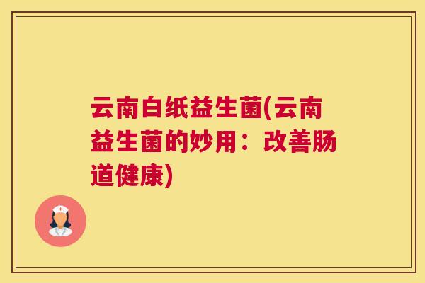 云南白纸益生菌(云南益生菌的妙用：改善肠道健康)