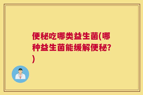 便秘吃哪类益生菌(哪种益生菌能缓解便秘？)