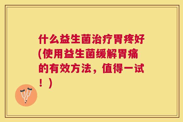 什么益生菌治疗胃疼好(使用益生菌缓解胃痛的有效方法，值得一试！)