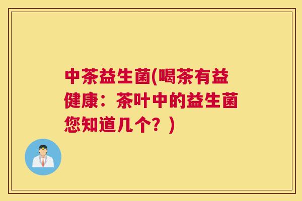 中茶益生菌(喝茶有益健康：茶叶中的益生菌您知道几个？)